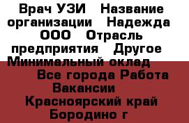 Врач УЗИ › Название организации ­ Надежда, ООО › Отрасль предприятия ­ Другое › Минимальный оклад ­ 70 000 - Все города Работа » Вакансии   . Красноярский край,Бородино г.